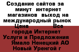 Создание сайтов за 15 минут, интернет магазинов, выход на международный рынок › Цена ­ 15 000 - Все города Интернет » Услуги и Предложения   . Ямало-Ненецкий АО,Новый Уренгой г.